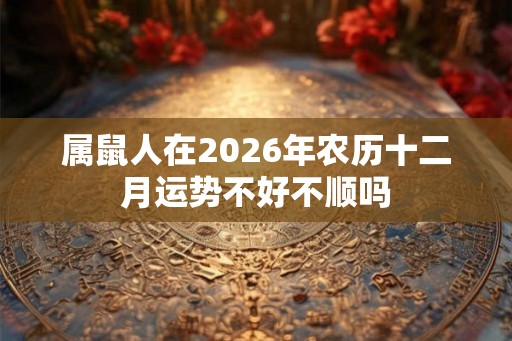 属鼠人在2026年农历十二月运势不好不顺吗