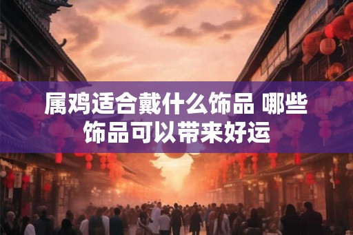 属鸡适合戴什么饰品 哪些饰品可以带来好运