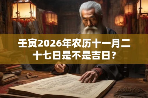 壬寅2026年农历十一月二十七日是不是吉日? 壬寅2026年农历十一月二十七日是不是吉日?