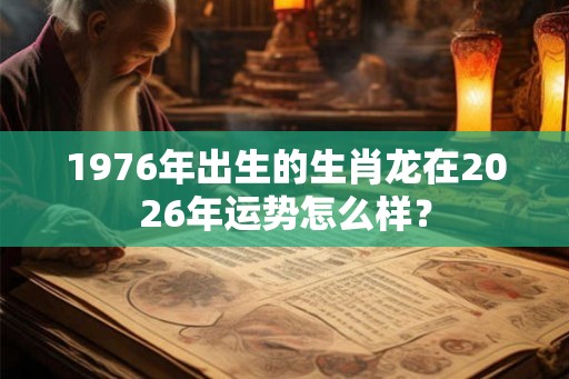 1976年出生的生肖龙在2026年运势怎么样？