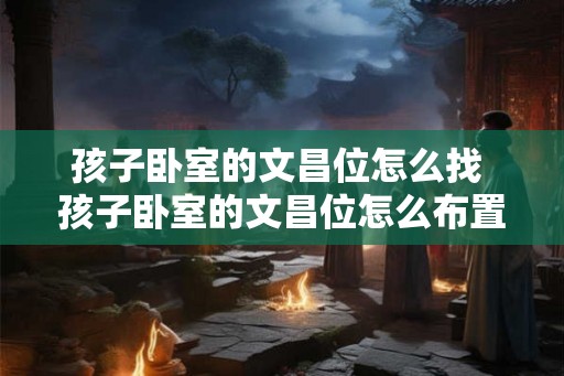 孩子卧室的文昌位怎么找 孩子卧室的文昌位怎么布置