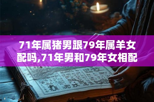 71年属猪男跟79年属羊女配吗,71年男和79年女相配吗
