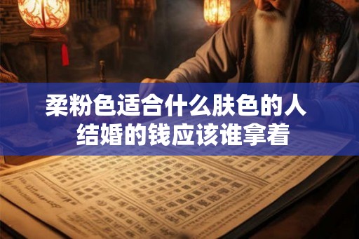 柔粉色适合什么肤色的人  结婚的钱应该谁拿着