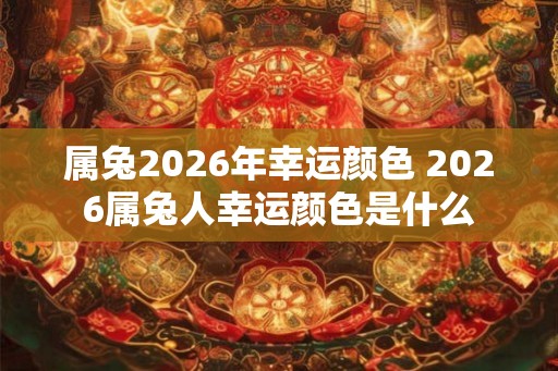 属兔2026年幸运颜色 2026属兔人幸运颜色是什么