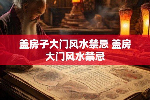 盖房子大门风水禁忌 盖房大门风水禁忌