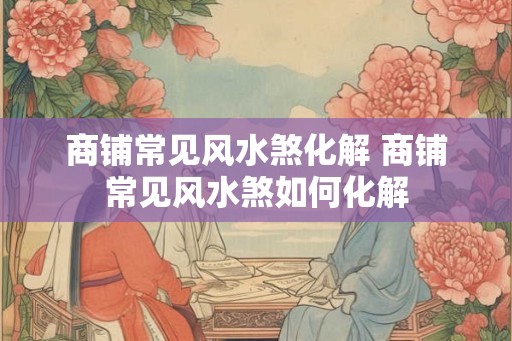 商铺常见风水煞化解 商铺常见风水煞如何化解