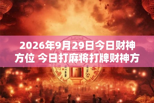 2026年9月29日今日财神方位 今日打麻将打牌财神方位 2026年9月29日今日财神方位 今日打麻将打牌财神方位