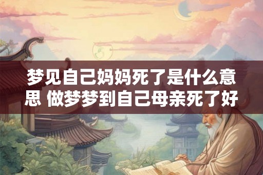 梦见自己妈妈死了是什么意思 做梦梦到自己母亲死了好不好 梦见自己妈妈死了是什么意思 做梦梦到自己母亲死了好不好