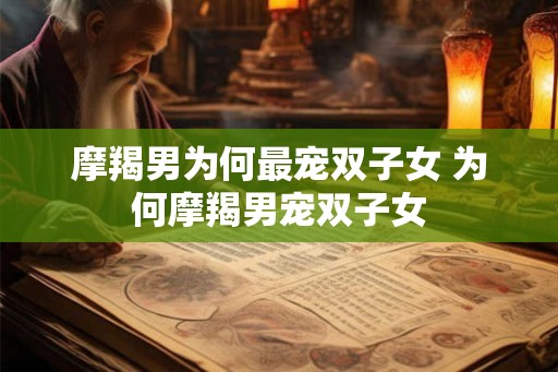 摩羯男为何最宠双子女 为何摩羯男宠双子女 摩羯男为何最宠双子女 为何摩羯男宠双子女