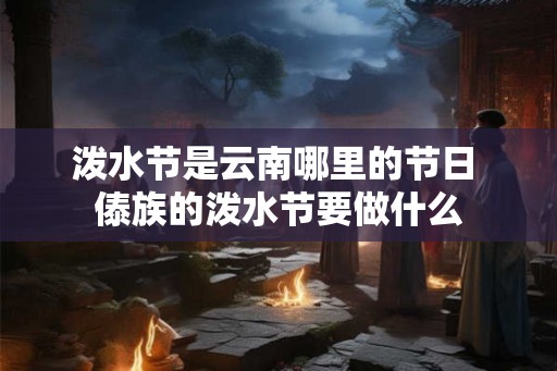 泼水节是云南哪里的节日 傣族的泼水节要做什么 泼水节是云南哪里的节日 傣族的泼水节要做什么