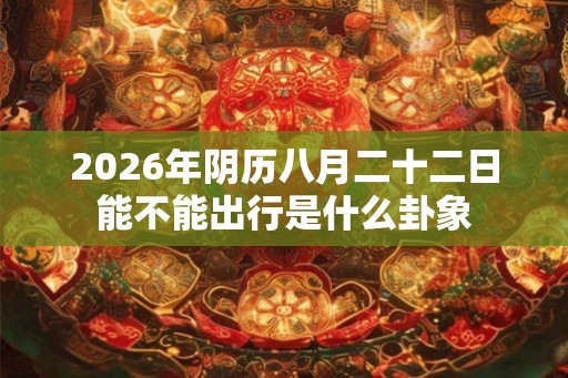 2026年阴历八月二十二日能不能出行是什么卦象 2026年阴历八月二十二日能不能出行是什么卦象