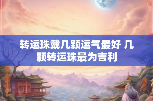 转运珠戴几颗运气最好 几颗转运珠最为吉利