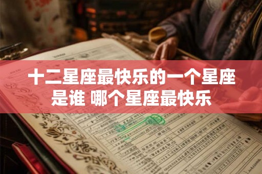 十二星座最快乐的一个星座是谁 哪个星座最快乐