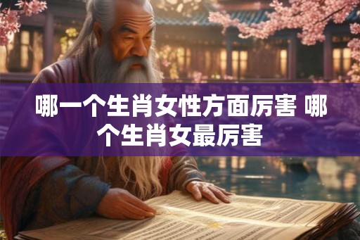 哪一个生肖女性方面厉害 哪个生肖女最厉害