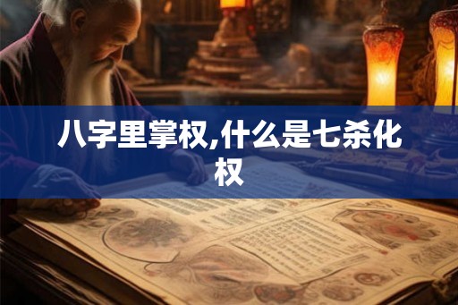 八字里掌权,什么是七杀化权