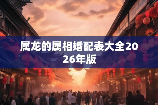 属龙的属相婚配表大全2026年版 属龙的属相婚配表大全2026年版