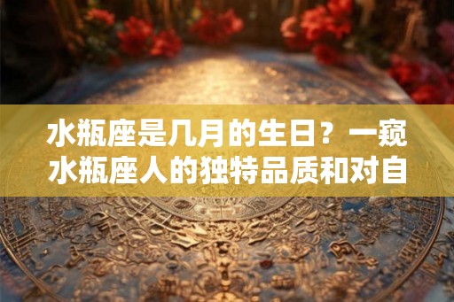 水瓶座是几月的生日?一窥水瓶座人的独特品质和对自由的追求 水瓶座是几月的生日?一窥水瓶座人的独特品质和对自由的追求