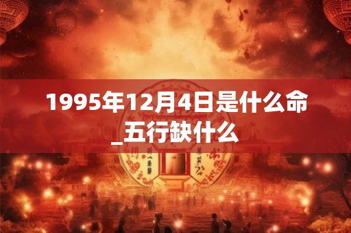 1995年12月4日是什么命_五行缺什么