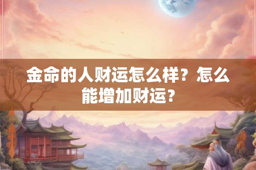 金命的人财运怎么样？怎么能增加财运？