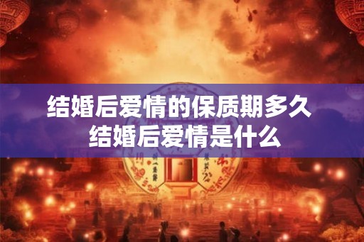 结婚后爱情的保质期多久  结婚后爱情是什么