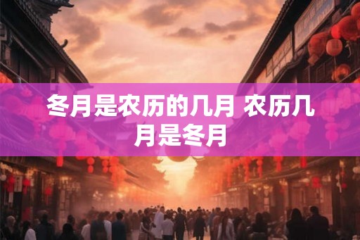 冬月是农历的几月 农历几月是冬月
