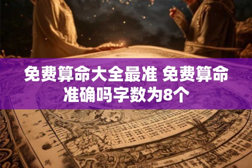 免费算命大全最准 免费算命准确吗字数为8个 免费算命大全最准 免费算命准确吗字数为8个