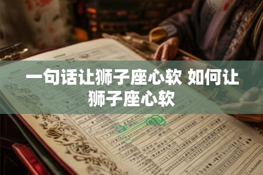 一句话让狮子座心软 如何让狮子座心软