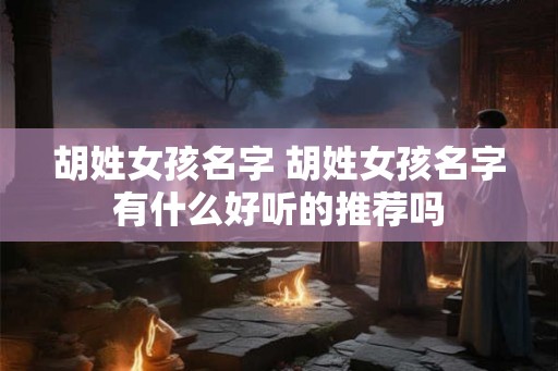 胡姓女孩名字 胡姓女孩名字有什么好听的推荐吗 胡姓女孩名字 胡姓女孩名字有什么好听的推荐吗