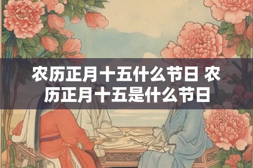 农历正月十五什么节日 农历正月十五是什么节日