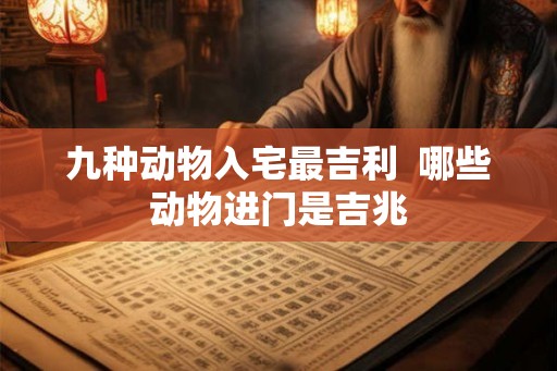 九种动物入宅最吉利  哪些动物进门是吉兆