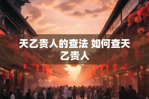 天乙贵人的查法 如何查天乙贵人