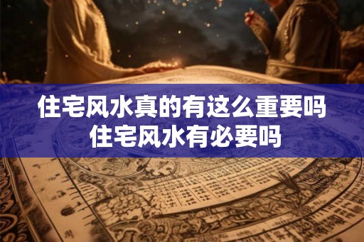 住宅风水真的有这么重要吗 住宅风水有必要吗 住宅风水真的有这么重要吗 住宅风水有必要吗