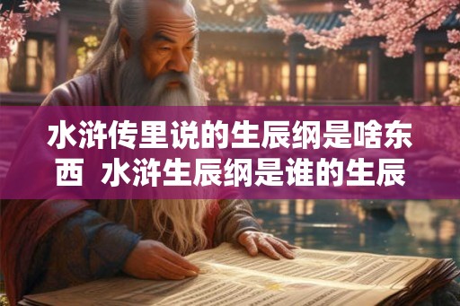水浒传里说的生辰纲是啥东西 水浒生辰纲是谁的生辰 水浒传里说的生辰纲是啥东西 水浒生辰纲是谁的生辰