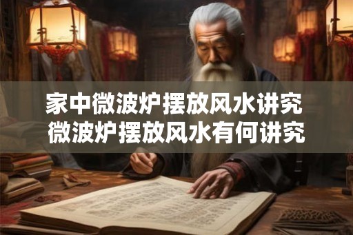 家中微波炉摆放风水讲究 微波炉摆放风水有何讲究 家中微波炉摆放风水讲究 微波炉摆放风水有何讲究
