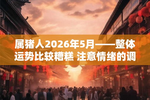 属猪人2026年5月——整体运势比较糟糕 注意情绪的调整