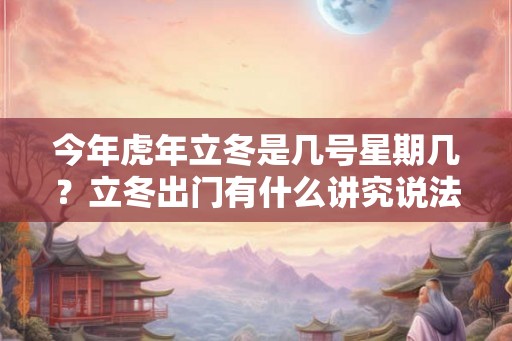 今年虎年立冬是几号星期几？立冬出门有什么讲究说法