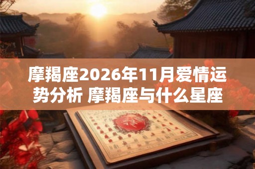 摩羯座2026年11月爱情运势分析 摩羯座与什么星座最配