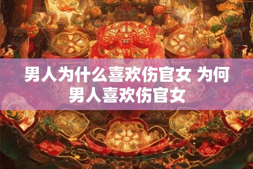 男人为什么喜欢伤官女 为何男人喜欢伤官女