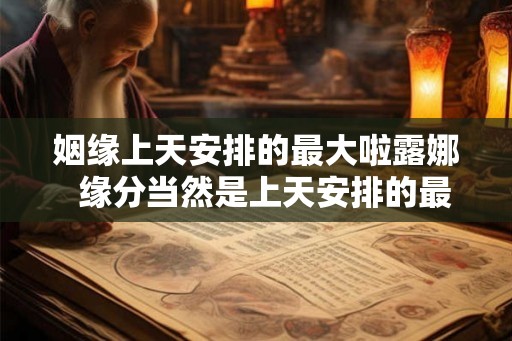 姻缘上天安排的最大啦露娜  缘分当然是上天安排的最大