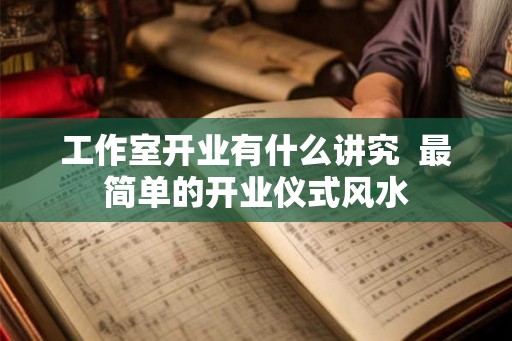 工作室开业有什么讲究  最简单的开业仪式风水