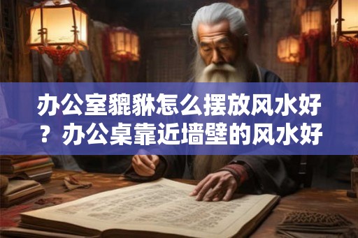 办公室貔貅怎么摆放风水好?办公桌靠近墙壁的风水好吗? 办公室貔貅怎么摆放风水好?办公桌靠近墙壁的风水好吗?