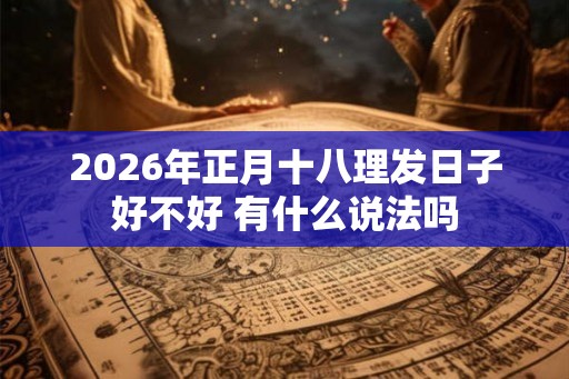 2026年正月十八理发日子好不好 有什么说法吗