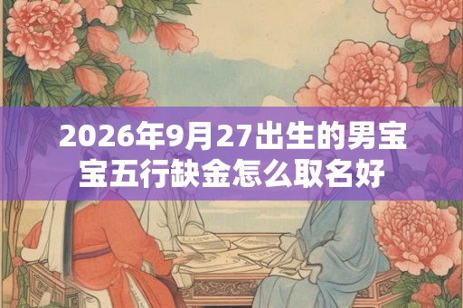 2026年9月27出生的男宝宝五行缺金怎么取名好