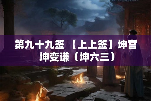 第九十九签 【上上签】坤宫 坤变谦（坤六三）