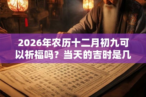 2026年农历十二月初九可以祈福吗?当天的吉时是几点? 2026年农历十二月初九可以祈福吗?当天的吉时是几点?