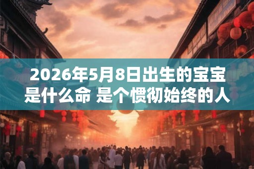 2026年5月8日出生的宝宝是什么命 是个惯彻始终的人