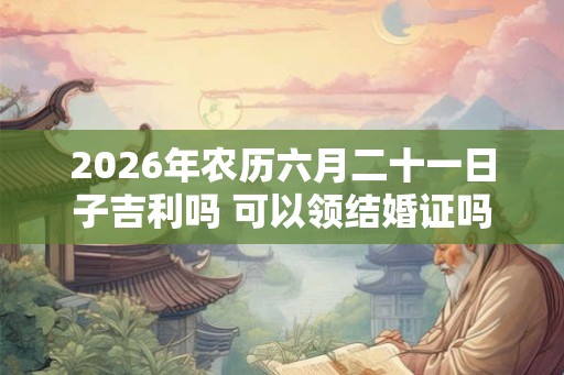 2026年农历六月二十一日子吉利吗 可以领结婚证吗