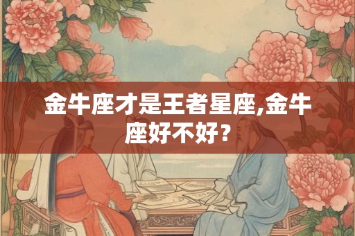 金牛座才是王者星座,金牛座好不好？