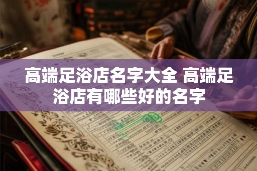 高端足浴店名字大全 高端足浴店有哪些好的名字