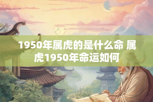 1950年属虎的是什么命 属虎1950年命运如何